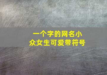 一个字的网名小众女生可爱带符号