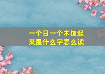 一个日一个木加起来是什么字怎么读