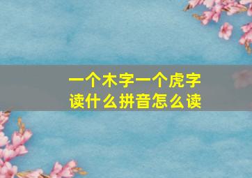 一个木字一个虎字读什么拼音怎么读