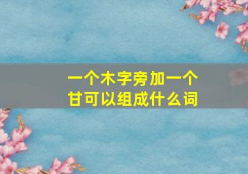 一个木字旁加一个甘可以组成什么词