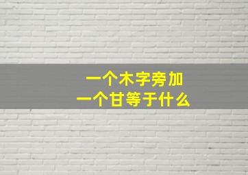 一个木字旁加一个甘等于什么