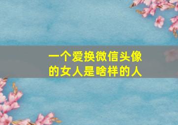 一个爱换微信头像的女人是啥样的人