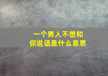 一个男人不想和你说话是什么意思