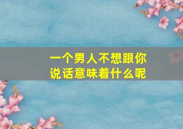 一个男人不想跟你说话意味着什么呢