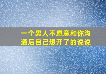 一个男人不愿意和你沟通后自己想开了的说说