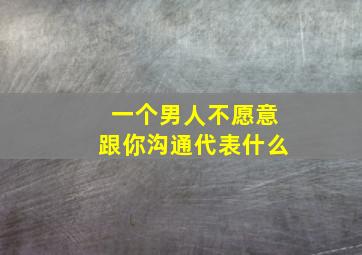 一个男人不愿意跟你沟通代表什么