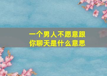 一个男人不愿意跟你聊天是什么意思