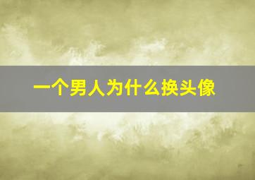 一个男人为什么换头像