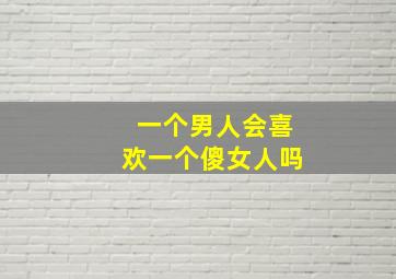 一个男人会喜欢一个傻女人吗