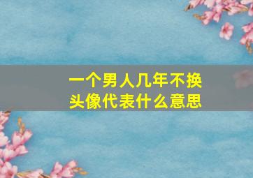 一个男人几年不换头像代表什么意思