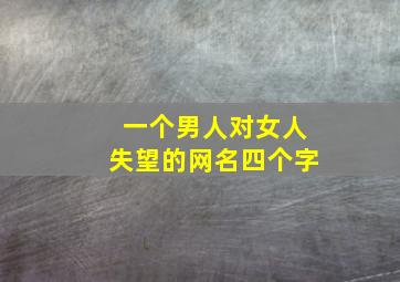 一个男人对女人失望的网名四个字