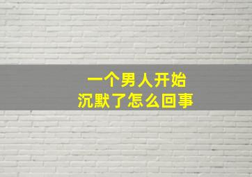 一个男人开始沉默了怎么回事