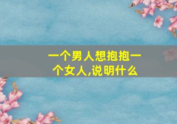 一个男人想抱抱一个女人,说明什么