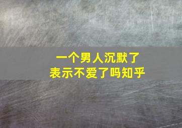 一个男人沉默了表示不爱了吗知乎