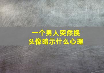 一个男人突然换头像暗示什么心理