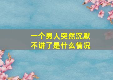 一个男人突然沉默不讲了是什么情况