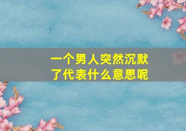 一个男人突然沉默了代表什么意思呢