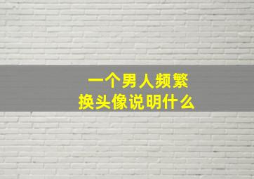 一个男人频繁换头像说明什么