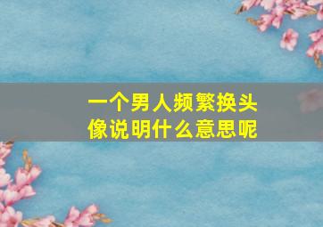 一个男人频繁换头像说明什么意思呢