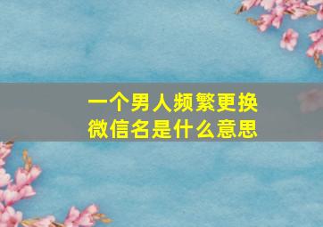 一个男人频繁更换微信名是什么意思