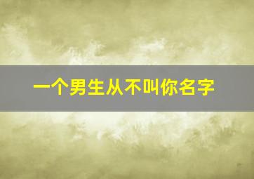 一个男生从不叫你名字