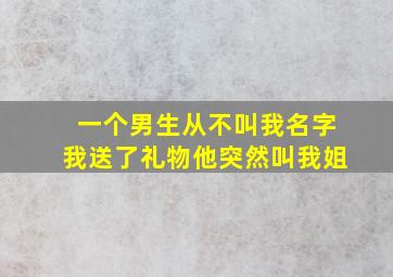 一个男生从不叫我名字我送了礼物他突然叫我姐