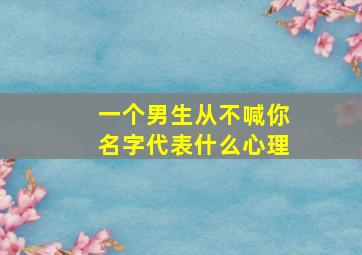 一个男生从不喊你名字代表什么心理