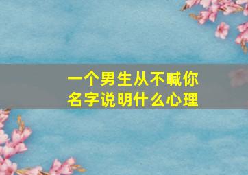 一个男生从不喊你名字说明什么心理