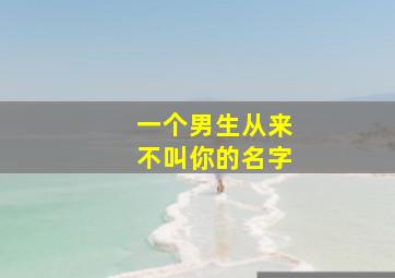 一个男生从来不叫你的名字