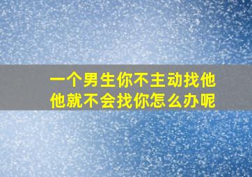 一个男生你不主动找他他就不会找你怎么办呢