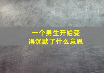 一个男生开始变得沉默了什么意思