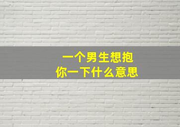 一个男生想抱你一下什么意思