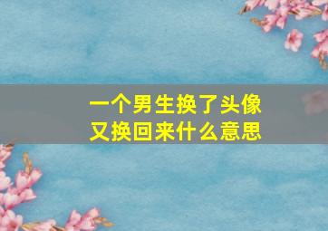 一个男生换了头像又换回来什么意思