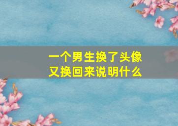 一个男生换了头像又换回来说明什么