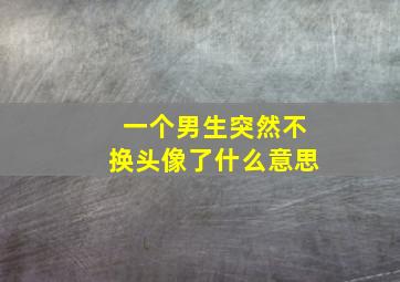 一个男生突然不换头像了什么意思