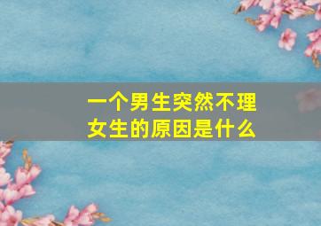 一个男生突然不理女生的原因是什么