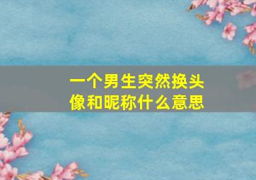 一个男生突然换头像和昵称什么意思