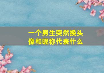 一个男生突然换头像和昵称代表什么