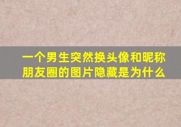 一个男生突然换头像和昵称朋友圈的图片隐藏是为什么