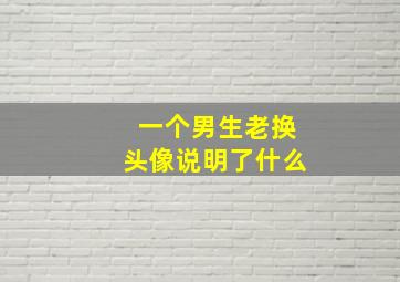 一个男生老换头像说明了什么