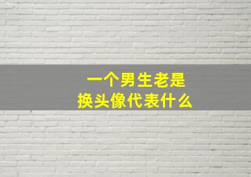 一个男生老是换头像代表什么