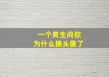 一个男生问你为什么换头像了