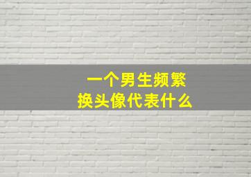 一个男生频繁换头像代表什么