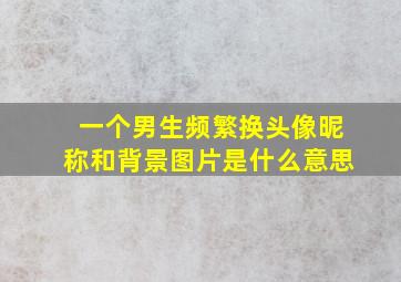 一个男生频繁换头像昵称和背景图片是什么意思