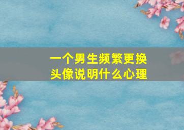 一个男生频繁更换头像说明什么心理