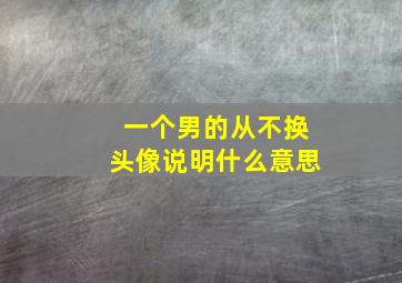 一个男的从不换头像说明什么意思