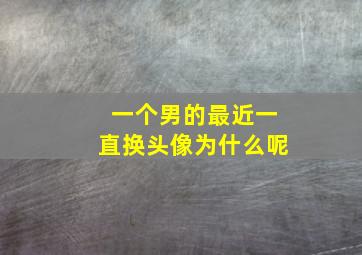 一个男的最近一直换头像为什么呢