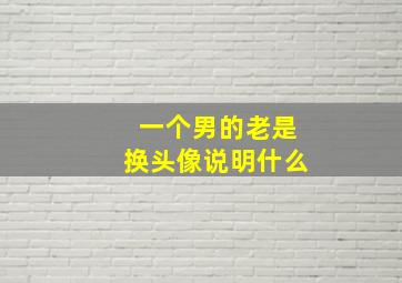 一个男的老是换头像说明什么