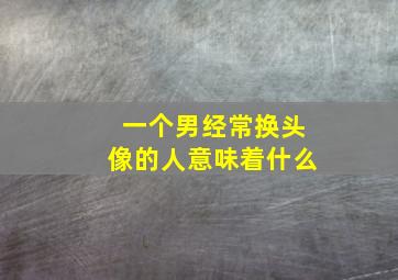 一个男经常换头像的人意味着什么