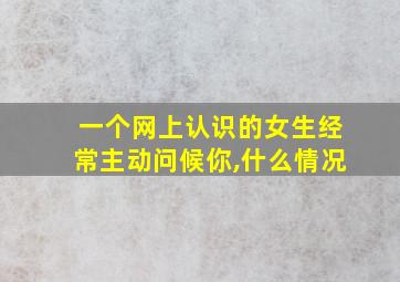 一个网上认识的女生经常主动问候你,什么情况